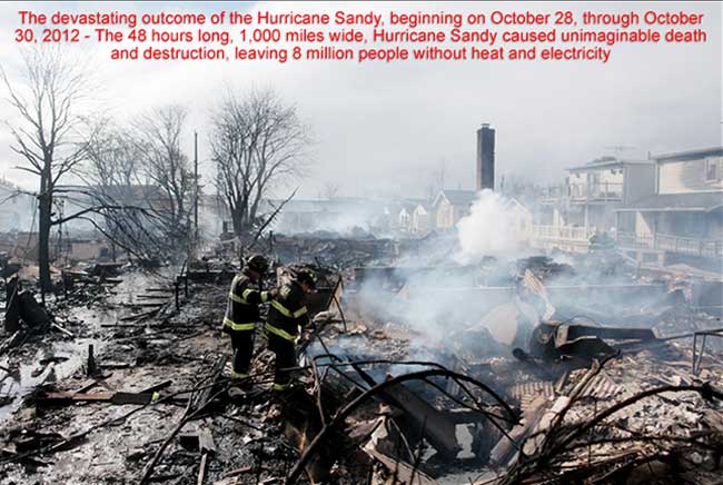 The devastating outcome of the Hurricane Sandy, beginning on October 28, through October 30, 2012 - The 48 hours long, 1,000 miles wide, Hurricane Sandy caused unimaginable death and destruction, leaving 8 million people without heat and electricity.